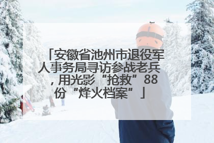 安徽省池州市退役军人事务局寻访参战老兵，用光影“抢救”88份“烽火档案”