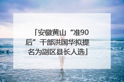 安徽黄山“准90后”干部洪国华拟提名为副区县长人选