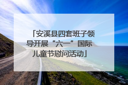 安溪县四套班子领导开展“六一”国际儿童节慰问活动