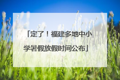 定了！福建多地中小学暑假放假时间公布