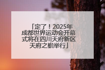 定了！2025年成都世界运动会开幕式将在四川天府新区天府之檐举行