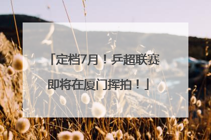 定档7月！乒超联赛即将在厦门挥拍！