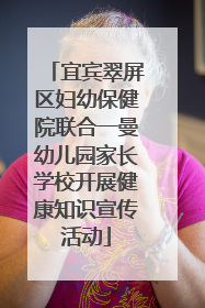宜宾翠屏区妇幼保健院联合一曼幼儿园家长学校开展健康知识宣传活动