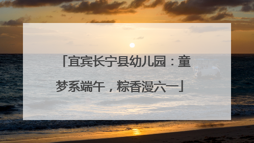 宜宾长宁县幼儿园：童梦系端午，粽香漫六一