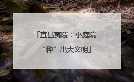 宜昌夷陵：小庭院“种”出大文明