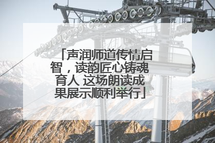 声润师道传情启智，读韵匠心铸魂育人 这场朗读成果展示顺利举行