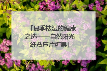 夏季祛湿的健康之选——自然阳光纤薏压片糖果