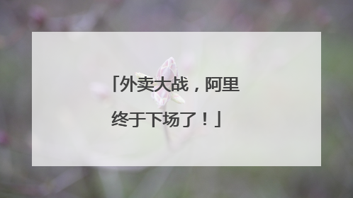 外卖大战，阿里终于下场了！