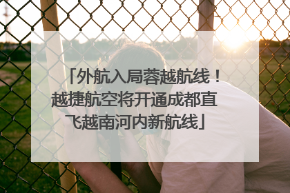 外航入局蓉越航线！越捷航空将开通成都直飞越南河内新航线