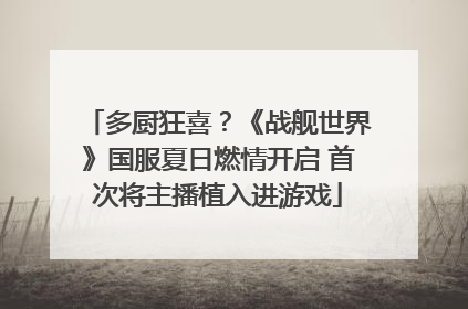 多厨狂喜？《战舰世界》国服夏日燃情开启 首次将主播植入进游戏