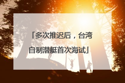 多次推迟后，台湾自制潜艇首次海试