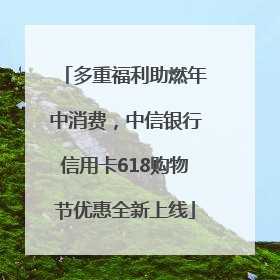 多重福利助燃年中消费，中信银行信用卡618购物节优惠全新上线
