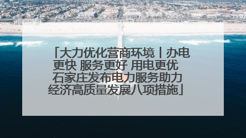 大力优化营商环境丨办电更快 服务更好 用电更优 石家庄发布电力服务助力经济高质量发展八项措施