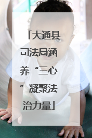 大通县司法局涵养“三心”凝聚法治力量