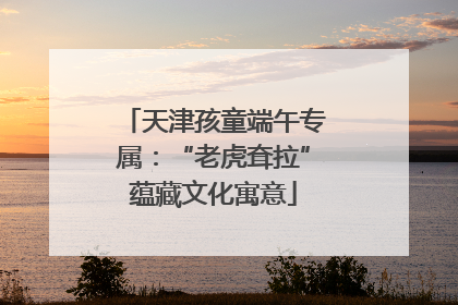 天津孩童端午专属：“老虎耷拉”蕴藏文化寓意