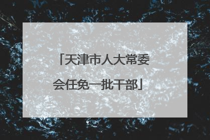 天津市人大常委会任免一批干部