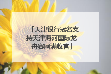天津银行冠名支持天津海河国际龙舟赛圆满收官