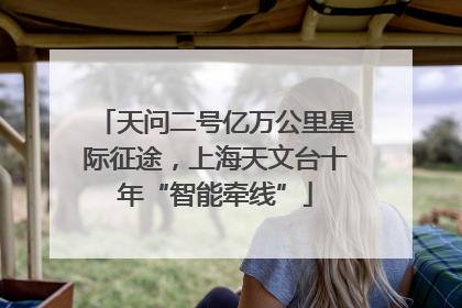 天问二号亿万公里星际征途，上海天文台十年“智能牵线”