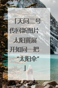 天问二号传回新图片 太阳翼展开如同一把“太阳伞”