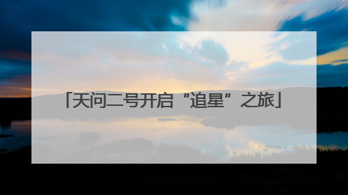 天问二号开启“追星”之旅