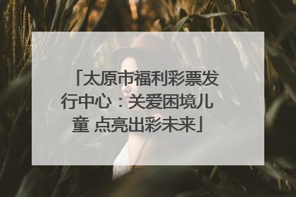 太原市福利彩票发行中心：关爱困境儿童 点亮出彩未来