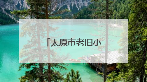 太原市老旧小区改造将“一小区一对策”