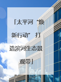 太平河“焕新行动” 打造滨河生态景观带