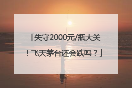失守2000元/瓶大关！飞天茅台还会跌吗？