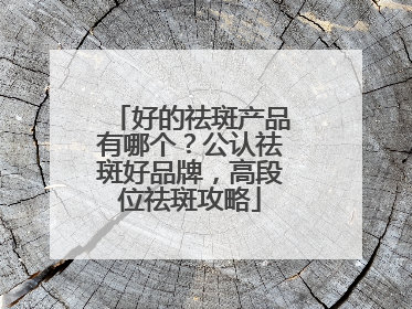 好的祛斑产品有哪个？公认祛斑好品牌，高段位祛斑攻略