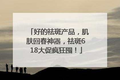 好的祛斑产品，肌肤回春神器，祛斑618大促疯狂囤！