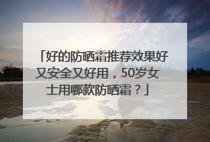 好的防晒霜推荐效果好又安全又好用，50岁女士用哪款防晒霜？