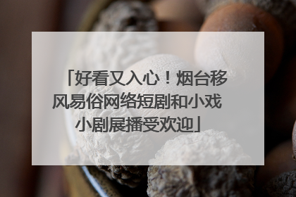 好看又入心！烟台移风易俗网络短剧和小戏小剧展播受欢迎