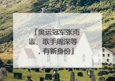 奥运冠军张雨霏、歌手周深等，有新身份