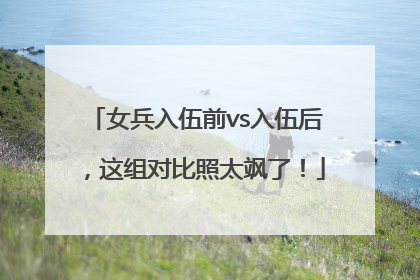 女兵入伍前vs入伍后，这组对比照太飒了！