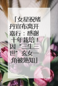 女星祝绪丹宣布离开嘉行：感谢十年栽培！因“三生三世”玄女一角被熟知