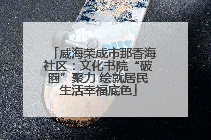 威海荣成市那香海社区：文化书院“破圈”聚力 绘就居民生活幸福底色