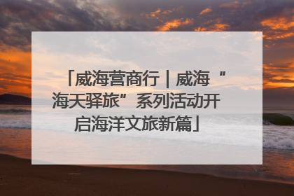 威海营商行｜威海“海天驿旅”系列活动开启海洋文旅新篇