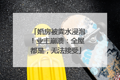 婚房被粪水浸泡！业主崩溃：全屋都是，无法接受