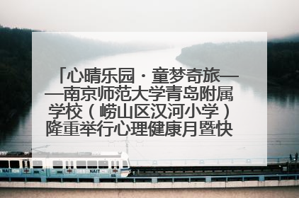 心晴乐园・童梦奇旅——南京师范大学青岛附属学校（崂山区汉河小学）隆重举行心理健康月暨快乐六一游园会