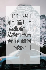 当“招工难”遇上“就业难” 结构性矛盾看江西如何“破题”