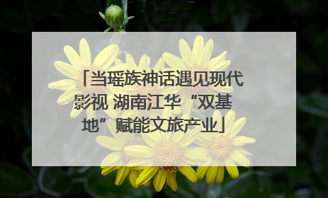 当瑶族神话遇见现代影视 湖南江华“双基地”赋能文旅产业