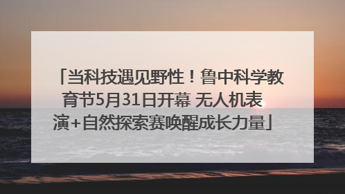 当科技遇见野性！鲁中科学教育节5月31日开幕 无人机表演+自然探索赛唤醒成长力量