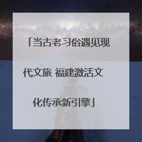 当古老习俗遇见现代文旅 福建激活文化传承新引擎