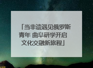 当非遗遇见俄罗斯青年 曲阜研学开启文化交融新旅程