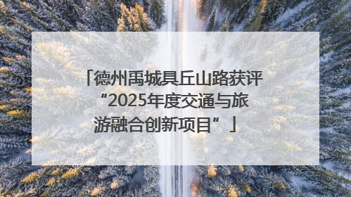 德州禹城具丘山路获评“2025年度交通与旅游融合创新项目”