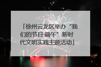 徐州云龙区举办“我们的节日·端午”新时代文明实践主题活动