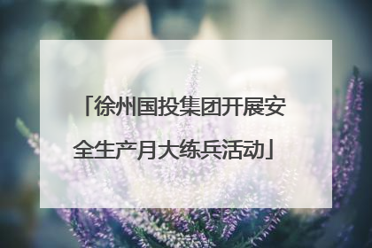徐州国投集团开展安全生产月大练兵活动