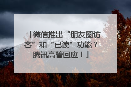 微信推出“朋友圈访客”和“已读”功能？腾讯高管回应！