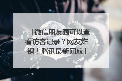 微信朋友圈可以查看访客记录？网友炸锅！腾讯最新回应