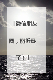 微信朋友圈，能折叠了！
